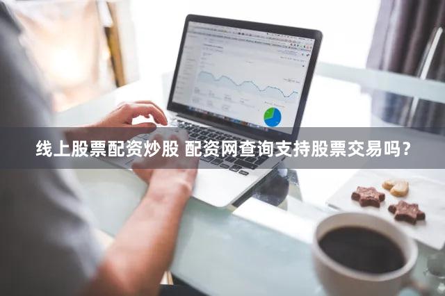线上股票配资炒股 配资网查询支持股票交易吗？