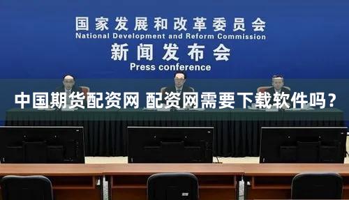 中国期货配资网 配资网需要下载软件吗？