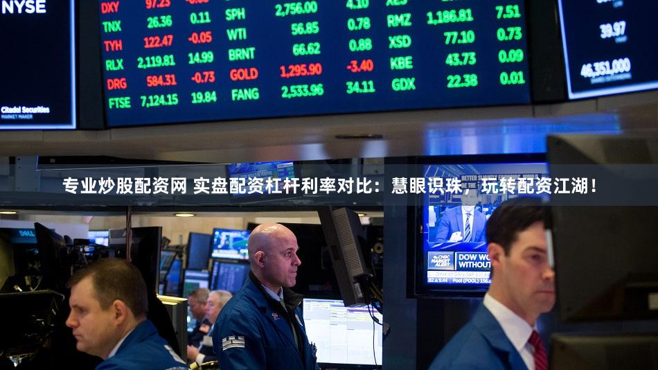专业炒股配资网 实盘配资杠杆利率对比：慧眼识珠，玩转配资江湖！
