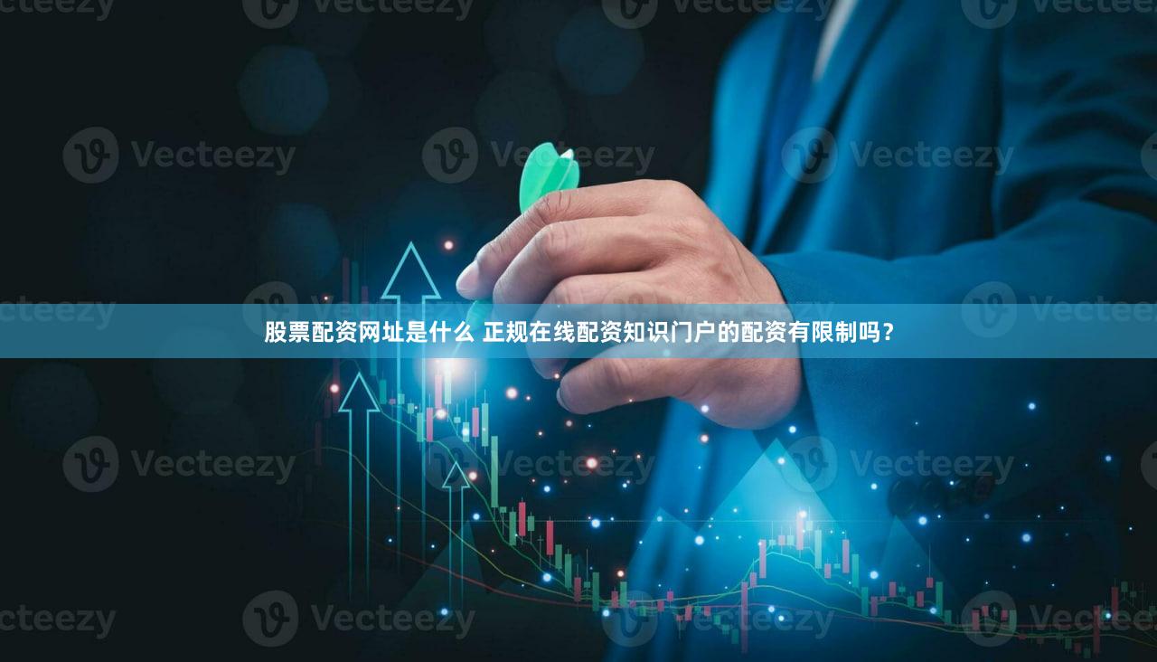 股票配资网址是什么 正规在线配资知识门户的配资有限制吗？