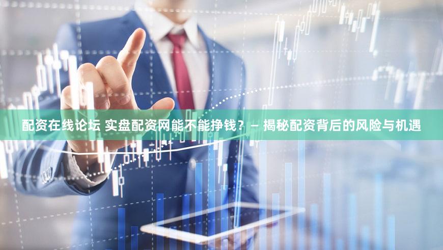 配资在线论坛 实盘配资网能不能挣钱？— 揭秘配资背后的风险与机遇