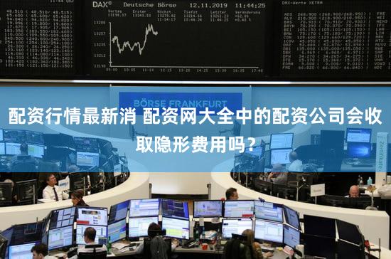 配资行情最新消 配资网大全中的配资公司会收取隐形费用吗？