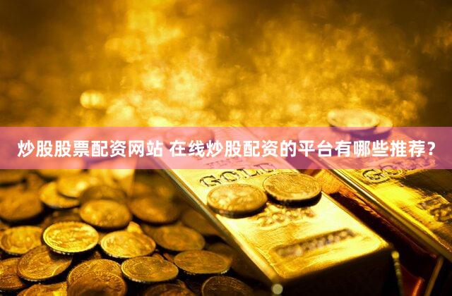 炒股股票配资网站 在线炒股配资的平台有哪些推荐？