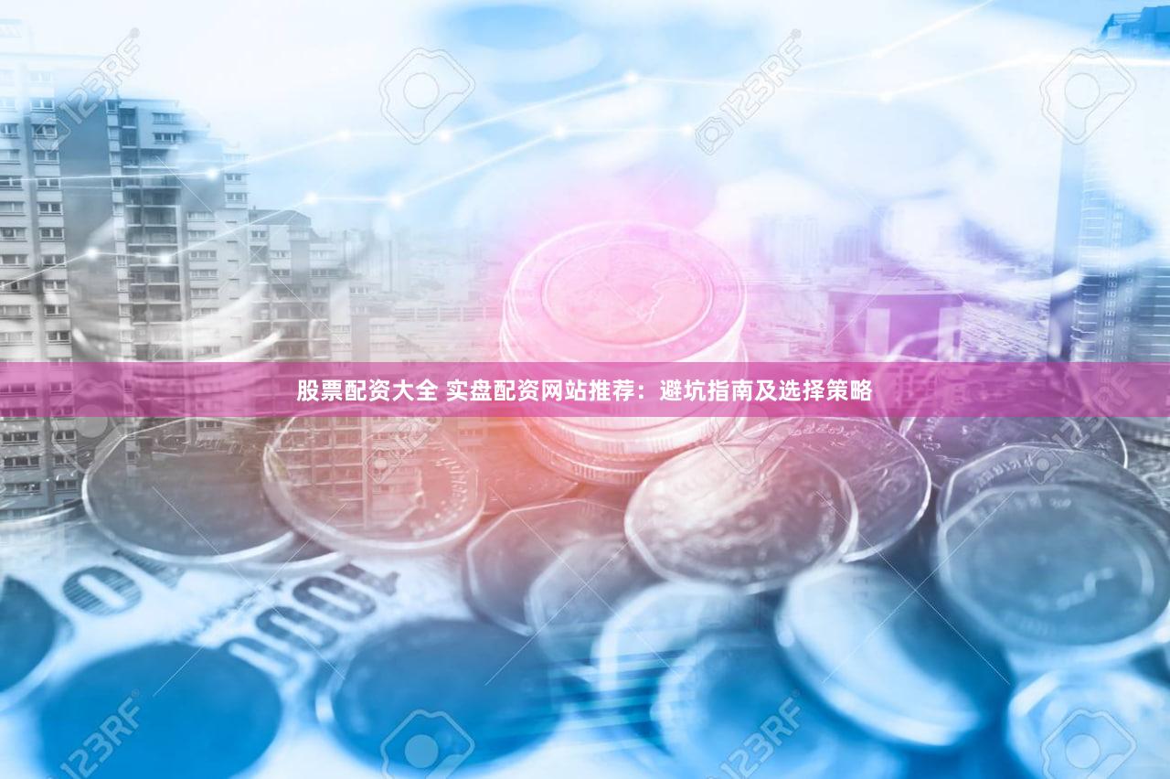 股票配资大全 实盘配资网站推荐：避坑指南及选择策略