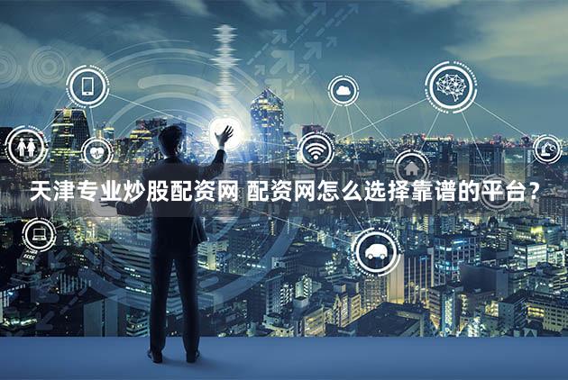 天津专业炒股配资网 配资网怎么选择靠谱的平台？