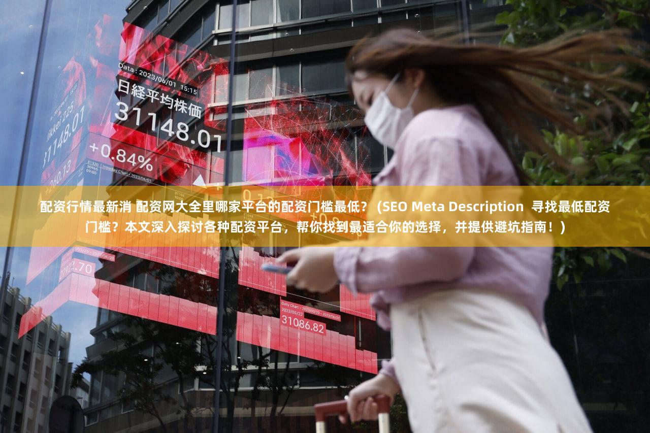 配资行情最新消 配资网大全里哪家平台的配资门槛最低？ (SEO Meta Description  寻找最低配资门槛？本文深入探讨各种配资平台，帮你找到最适合你的选择，并提供避坑指南！)