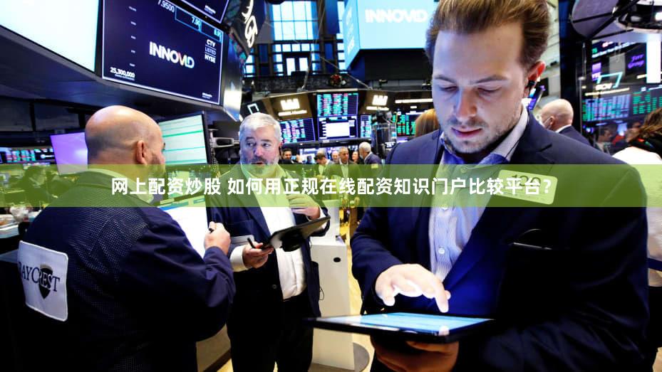 网上配资炒股 如何用正规在线配资知识门户比较平台？