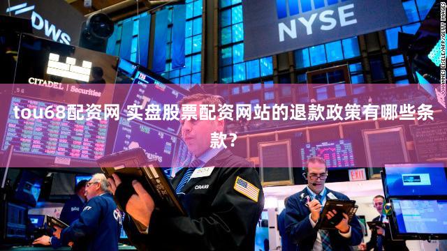 tou68配资网 实盘股票配资网站的退款政策有哪些条款？
