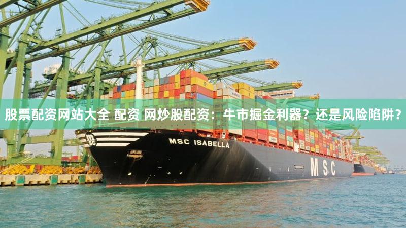 股票配资网站大全 配资 网炒股配资：牛市掘金利器？还是风险陷阱？
