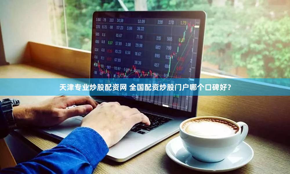 天津专业炒股配资网 全国配资炒股门户哪个口碑好？