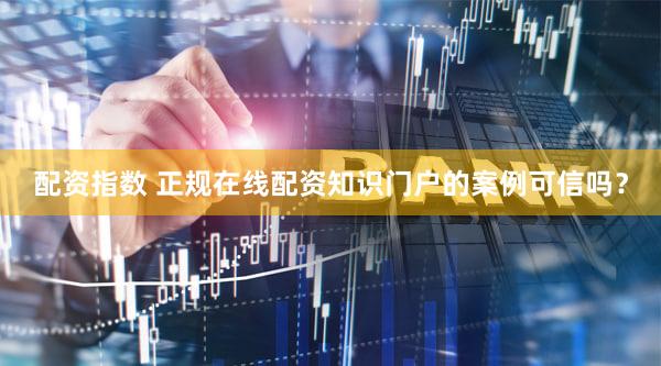 配资指数 正规在线配资知识门户的案例可信吗？