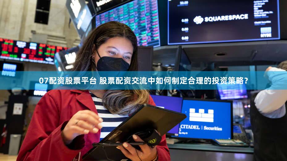 07配资股票平台 股票配资交流中如何制定合理的投资策略？