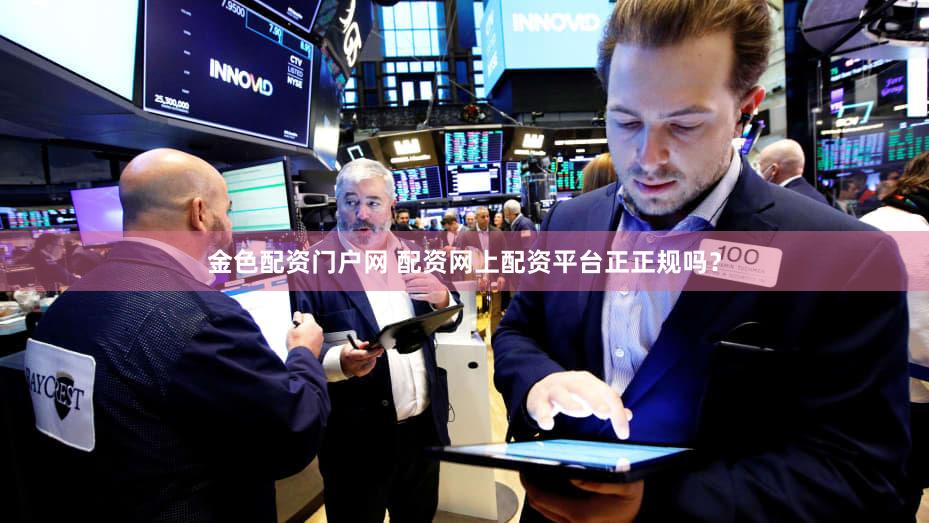 金色配资门户网 配资网上配资平台正正规吗？