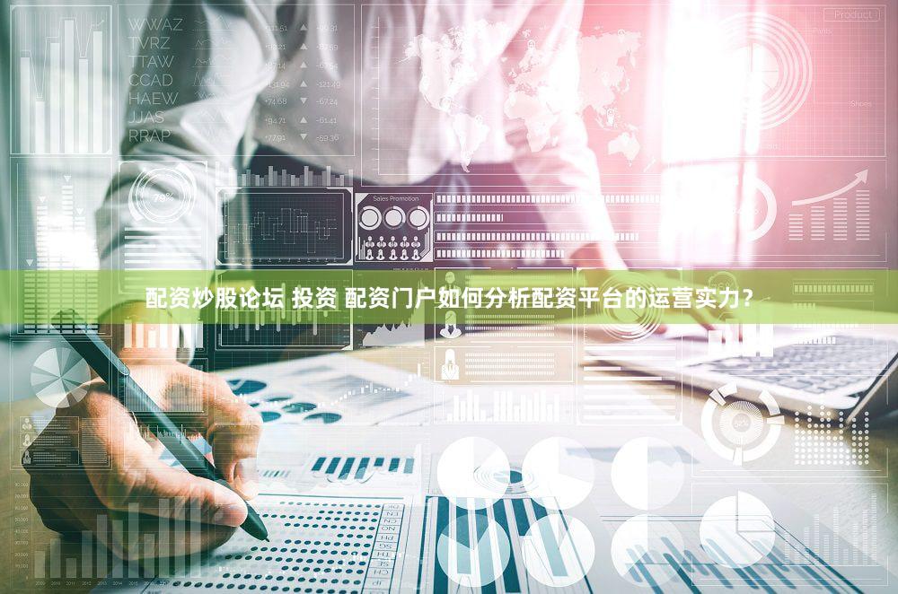 配资炒股论坛 投资 配资门户如何分析配资平台的运营实力？