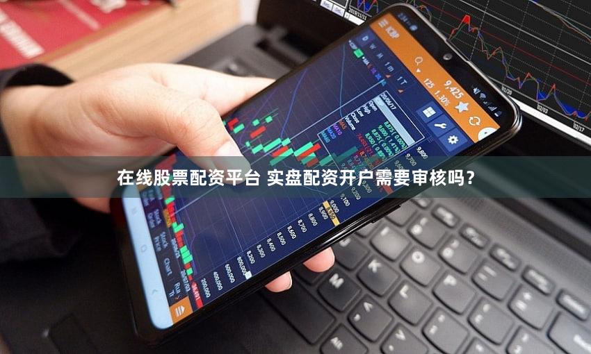 在线股票配资平台 实盘配资开户需要审核吗？