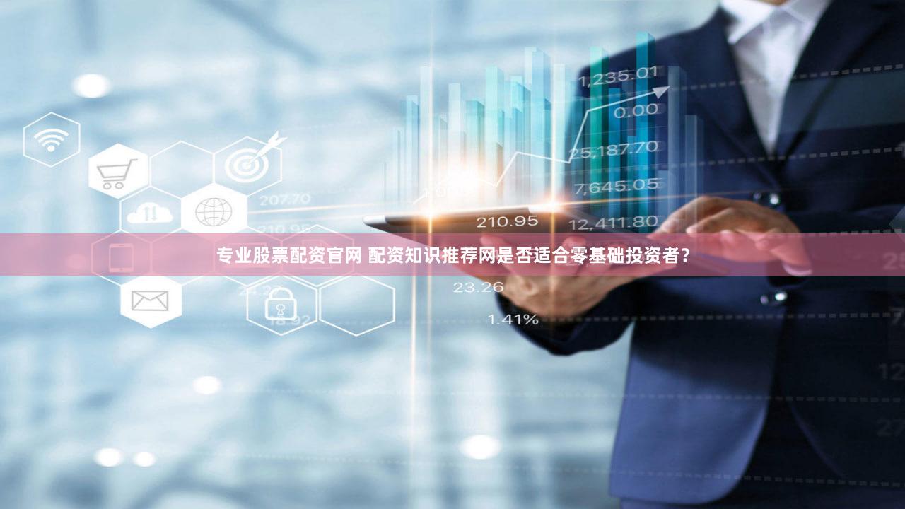 专业股票配资官网 配资知识推荐网是否适合零基础投资者？