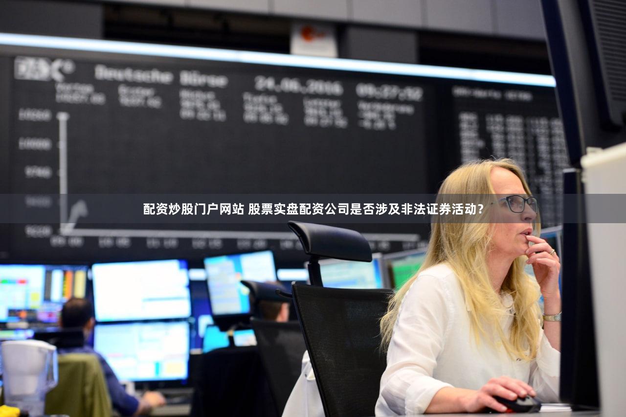 配资炒股门户网站 股票实盘配资公司是否涉及非法证券活动？