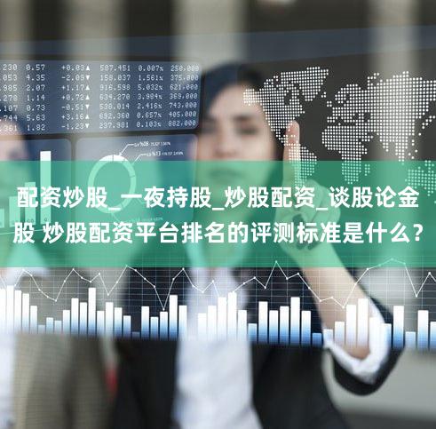 配资炒股_一夜持股_炒股配资_谈股论金股 炒股配资平台排名的评测标准是什么？