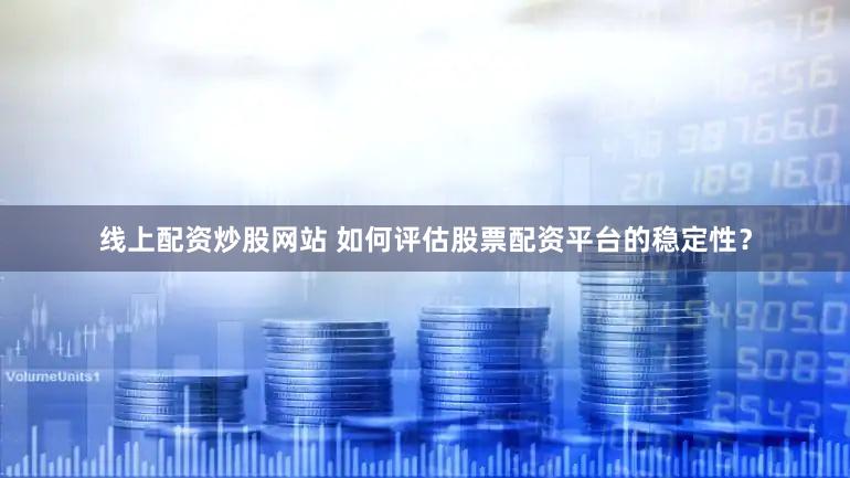 线上配资炒股网站 如何评估股票配资平台的稳定性？
