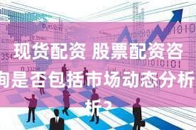 现货配资 股票配资咨询是否包括市场动态分析？