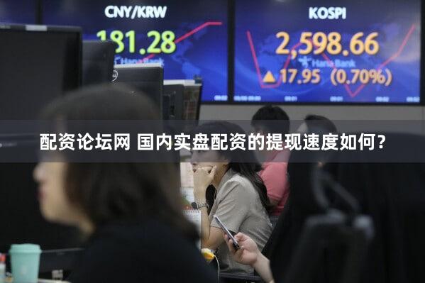 配资论坛网 国内实盘配资的提现速度如何？