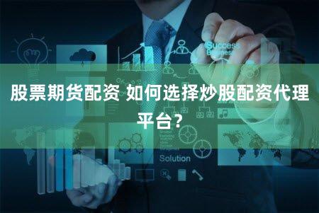 股票期货配资 如何选择炒股配资代理平台？