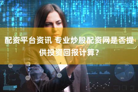 配资平台资讯 专业炒股配资网是否提供投资回报计算？