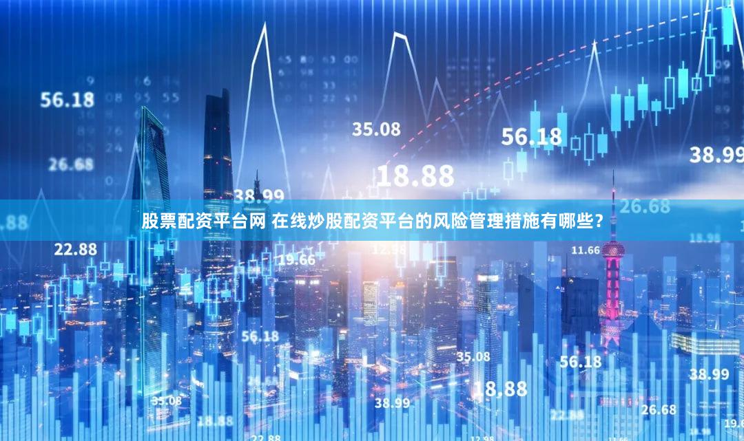 股票配资平台网 在线炒股配资平台的风险管理措施有哪些？