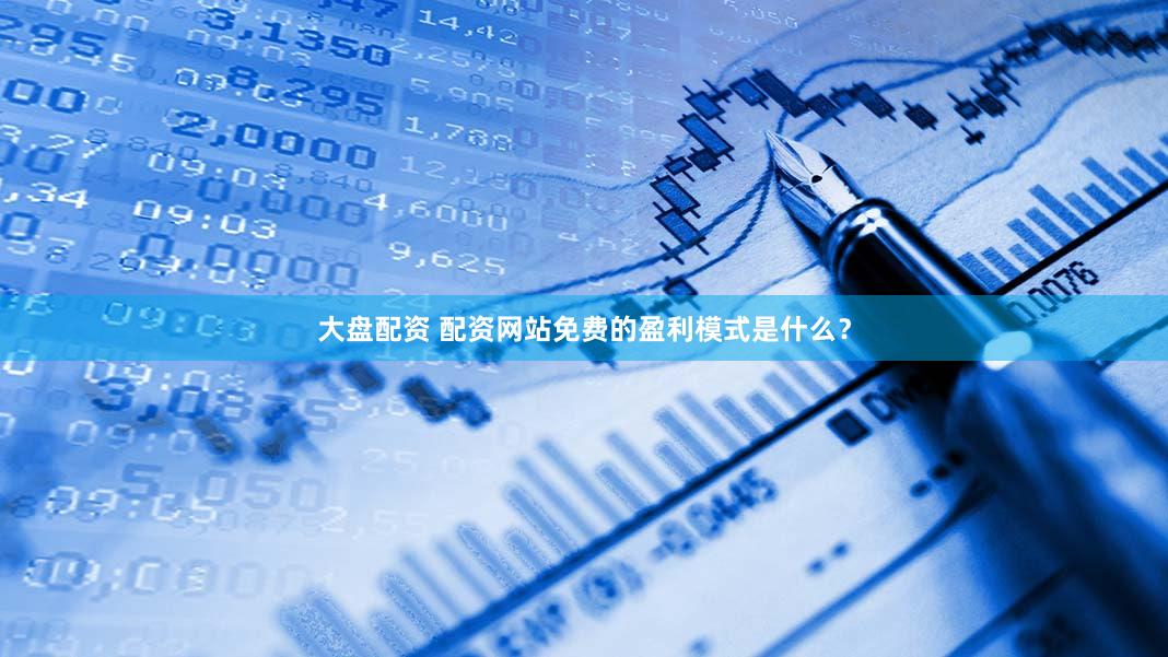 大盘配资 配资网站免费的盈利模式是什么？