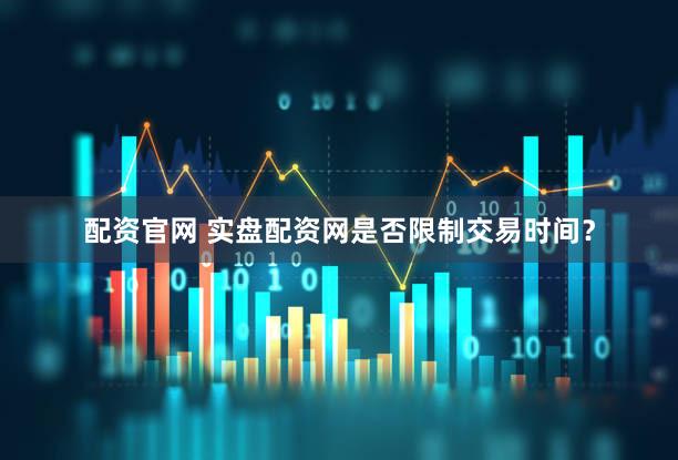 配资官网 实盘配资网是否限制交易时间？