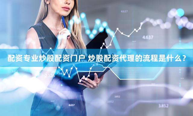配资专业炒股配资门户 炒股配资代理的流程是什么？