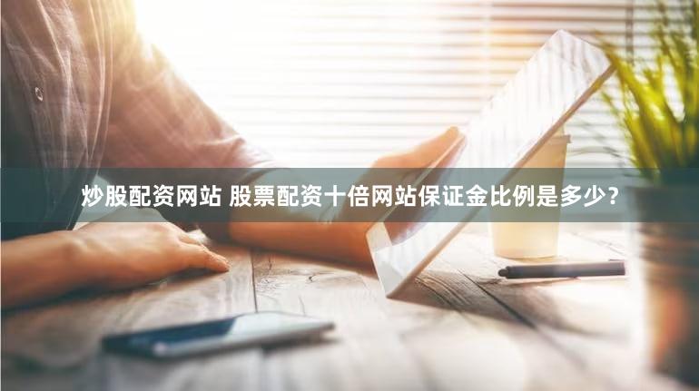 炒股配资网站 股票配资十倍网站保证金比例是多少？