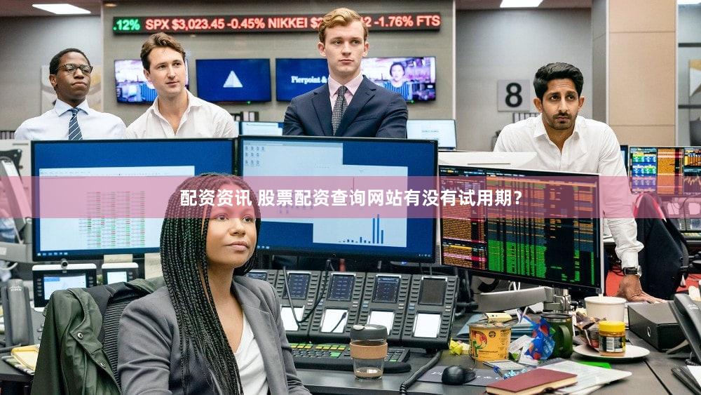 配资资讯 股票配资查询网站有没有试用期？