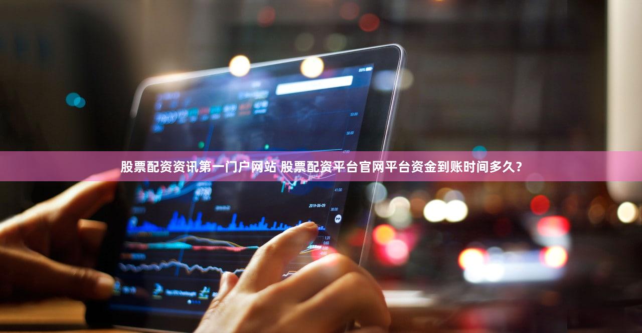 股票配资资讯第一门户网站 股票配资平台官网平台资金到账时间多久？