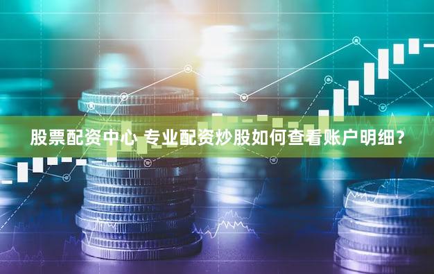 股票配资中心 专业配资炒股如何查看账户明细？