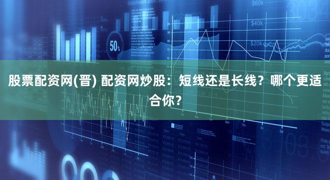 股票配资网(晋) 配资网炒股：短线还是长线？哪个更适合你？