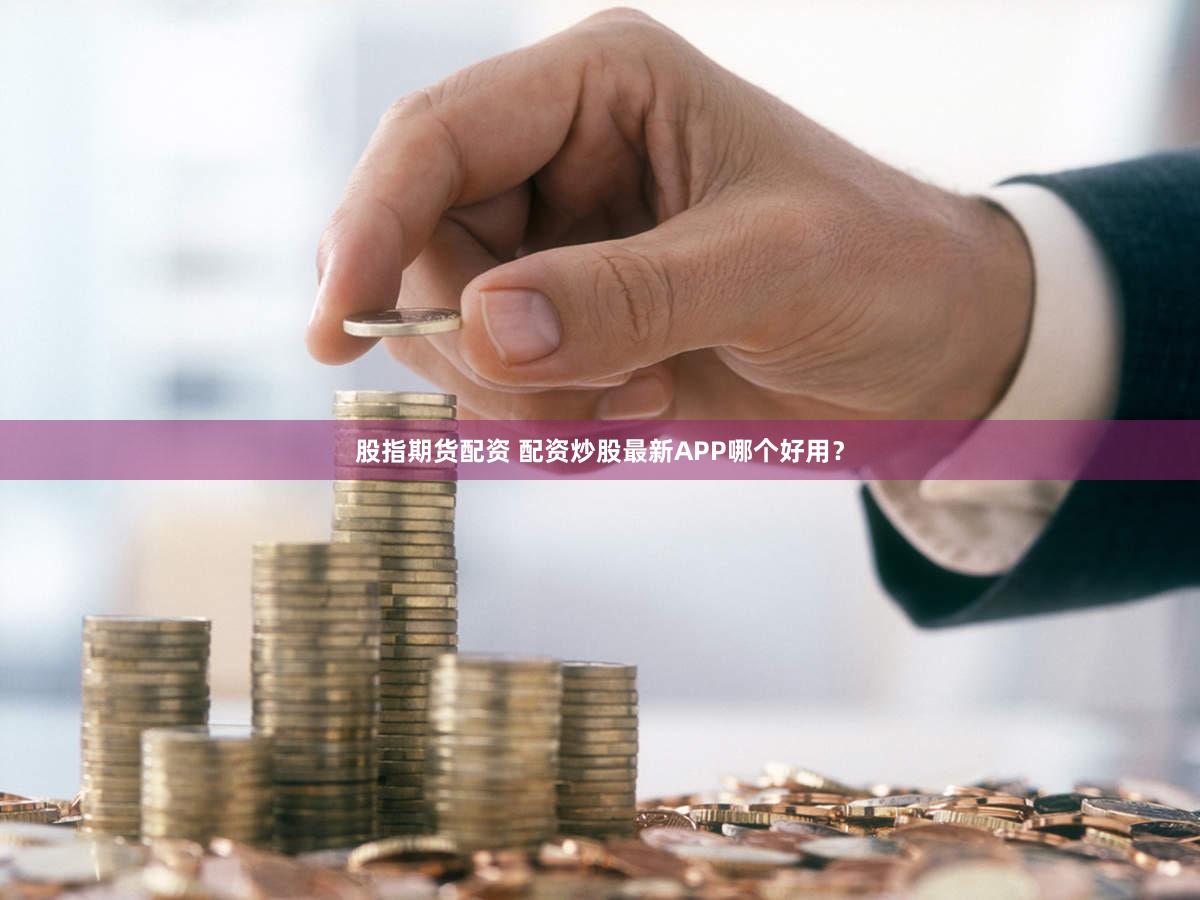 股指期货配资 配资炒股最新APP哪个好用？