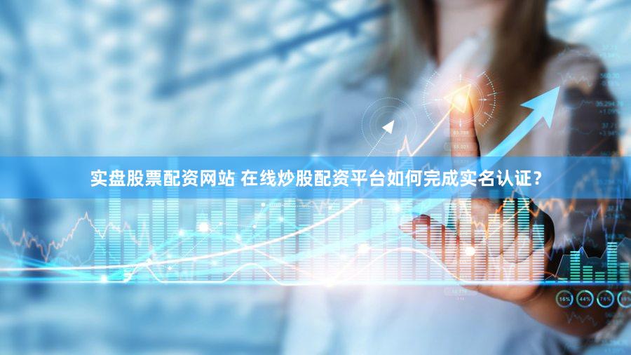 实盘股票配资网站 在线炒股配资平台如何完成实名认证？