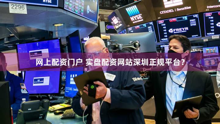 网上配资门户 实盘配资网站深圳正规平台？