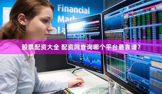 股票配资大全 配资网查询哪个平台最靠谱？