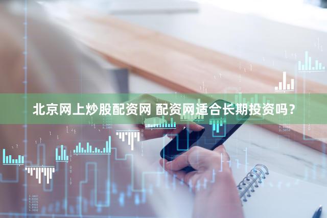 北京网上炒股配资网 配资网适合长期投资吗？