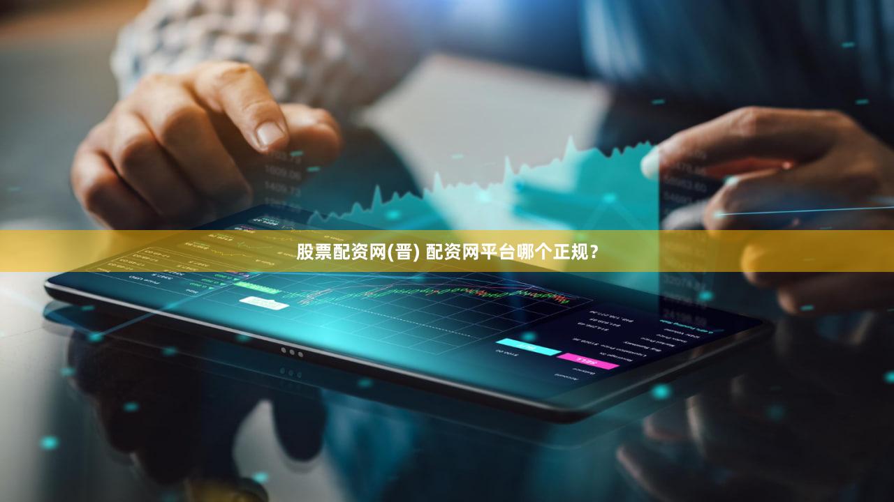 股票配资网(晋) 配资网平台哪个正规？