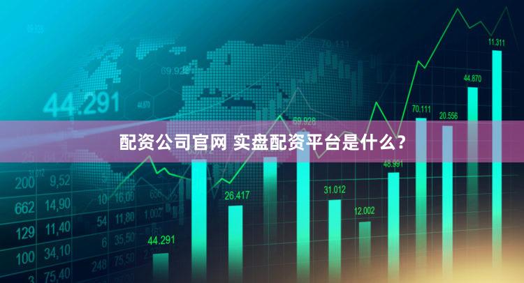 配资公司官网 实盘配资平台是什么？