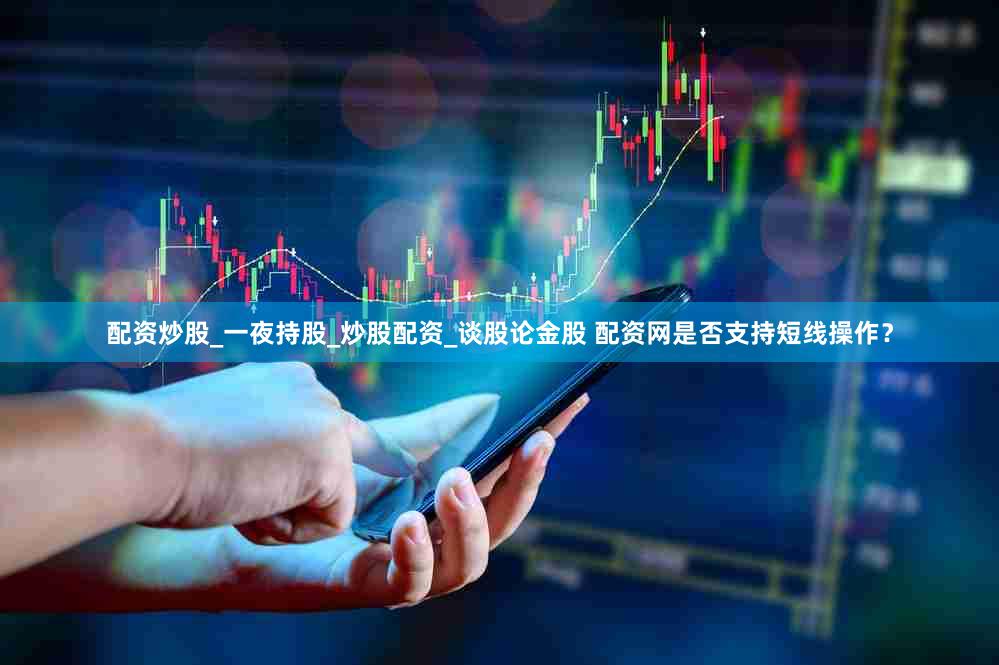 配资炒股_一夜持股_炒股配资_谈股论金股 配资网是否支持短线操作？