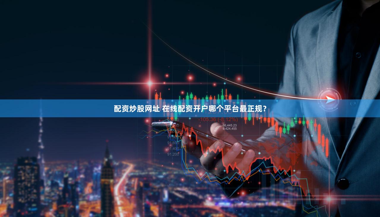 配资炒股网址 在线配资开户哪个平台最正规？