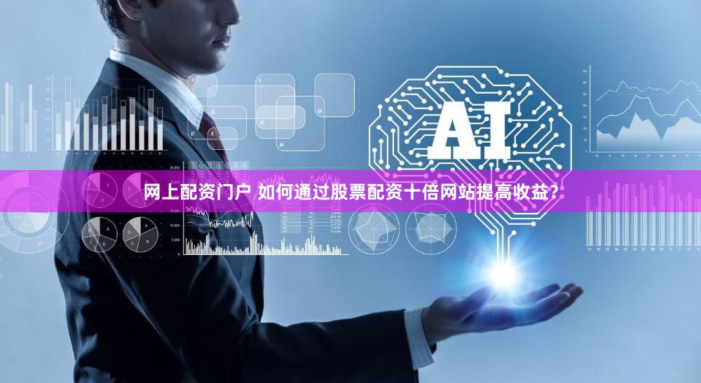 网上配资门户 如何通过股票配资十倍网站提高收益？