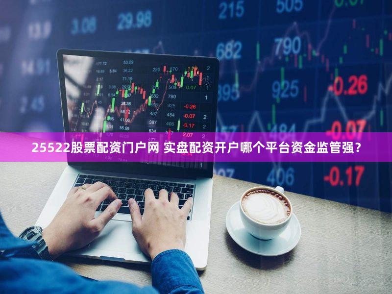 25522股票配资门户网 实盘配资开户哪个平台资金监管强？