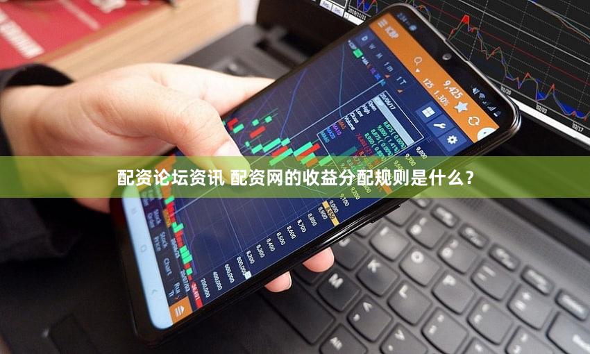配资论坛资讯 配资网的收益分配规则是什么？