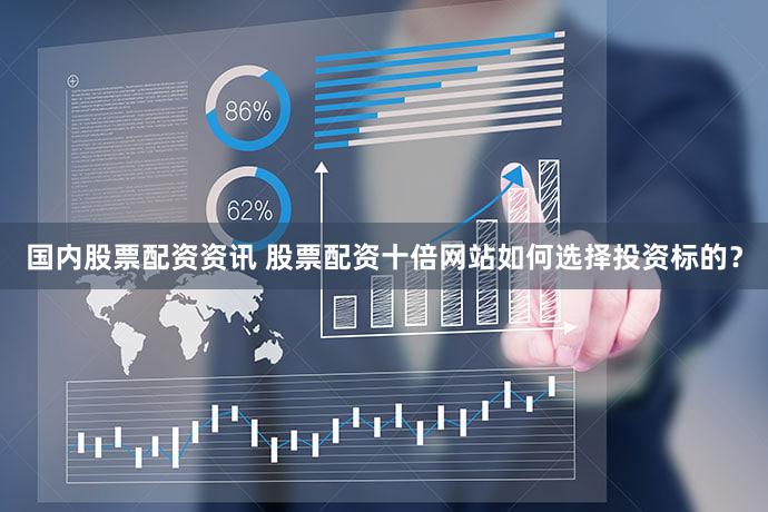 国内股票配资资讯 股票配资十倍网站如何选择投资标的？