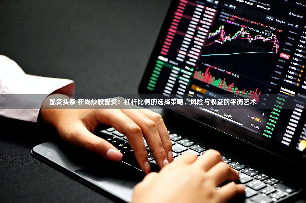 配资头条 在线炒股配资：杠杆比例的选择策略，风险与收益的平衡艺术